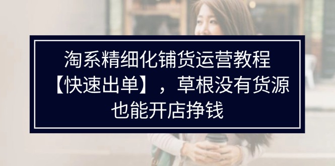 （11937期）淘系精细化铺货运营教程【快速出单】，草根没有货源，也能开店挣钱-创新社-资源网-最新项目分享网站-搞砸网络——教你躺赚