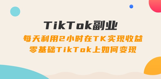 （11826期）TikTok副业：每天利用2小时在TK实现收益，零基础TikTok上如何变现，34节程-搞砸网络——教你躺赚