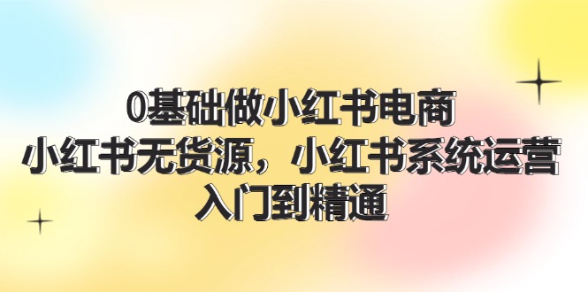 （11960期）0基础做小红书电商，小红书无货源，小红书系统运营，入门到精通 (70节)-搞砸网络——教你躺赚