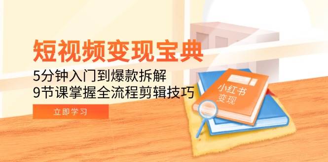 短视频变现宝典：5分钟入门到爆款拆解，9节课掌握全流程剪辑技巧-搞砸网络——多一条搞钱的路