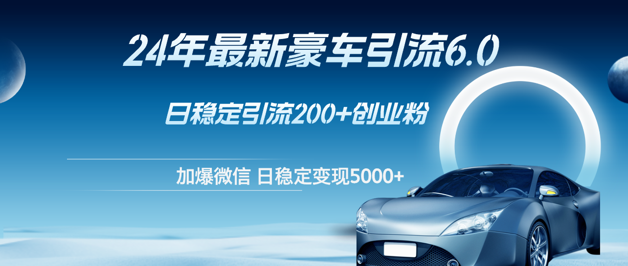 （12268期）24年最新豪车引流6.0，日引500+创业粉，日稳定变现5000+-搞砸网络——教你躺赚