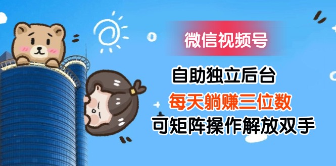 （11910期）微信视频号自助独立后台每天躺赚三位数可矩阵操作解放双手-搞砸网络——教你躺赚