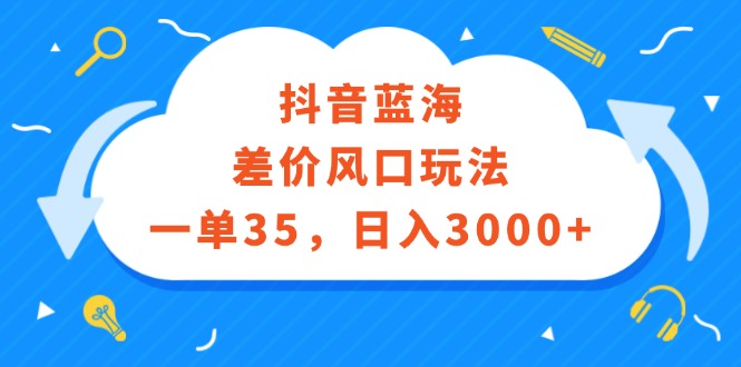 （12322期）抖音蓝海差价风口玩法，一单35，日入3000+-搞砸网络——教你躺赚