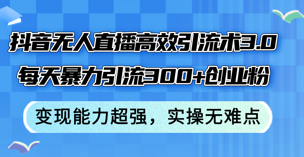 （12343期）抖音无人直播高效引流术3.0，每天暴力引流300+创业粉，变现能力超强，…-搞砸网络——教你躺赚