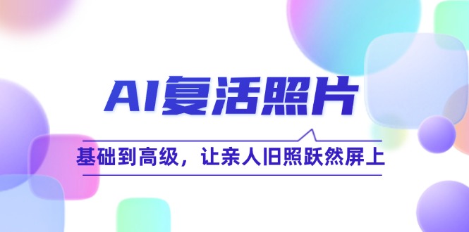 （12477期）AI复活照片技巧课：基础到高级，让亲人旧照跃然屏上（无水印）-搞砸网络——教你躺赚