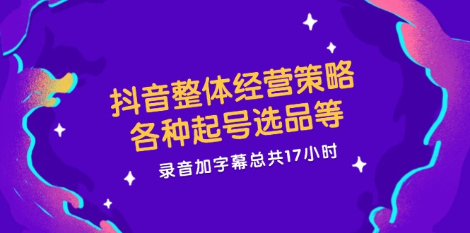 （12081期）抖音整体经营策略，各种起号选品等  录音加字幕总共17小时-搞砸网络——教你躺赚