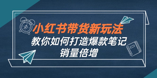 （12535期）小红书带货新玩法【9月课程】教你如何打造爆款笔记，销量倍增（无水印）-搞砸网络——教你躺赚