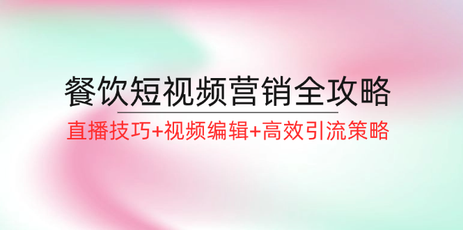 （12335期）餐饮短视频营销全攻略：直播技巧+视频编辑+高效引流策略-创新社-资源网-最新项目分享网站-搞砸网络——教你躺赚