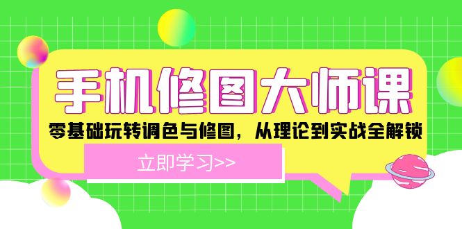 （12288期）手机 修图大师课：零基础玩转调色与修图，从理论到实战全解锁-搞砸网络——教你躺赚