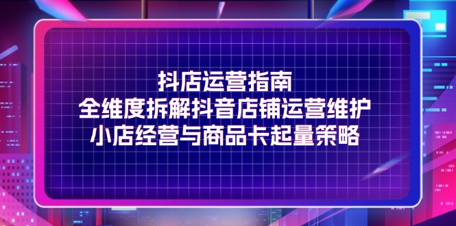 （11799期）抖店运营指南，全维度拆解抖音店铺运营维护，小店经营与商品卡起量策略-搞砸网络——教你躺赚