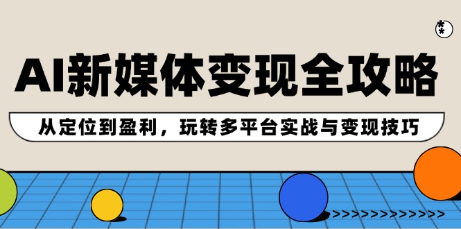 （12277期）AI新媒体变现全攻略：从定位到盈利，玩转多平台实战与变现技巧-搞砸网络——教你躺赚