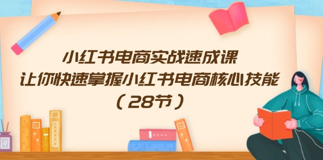 （11824期）小红书电商实战速成课，让你快速掌握小红书电商核心技能（28节）-搞砸网络——教你躺赚
