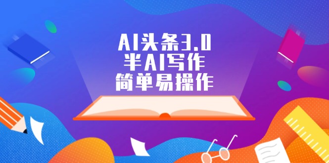 （12266期）AI头条3.0，半AI写作，简单易操作-搞砸网络——教你躺赚