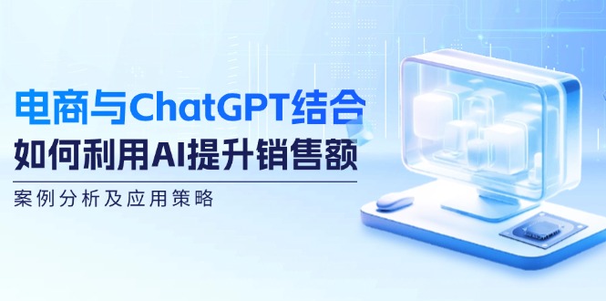 （12479期）电商与ChatGPT结合：如何利用AI提升销售额，案例分析及应用策略-搞砸网络——教你躺赚