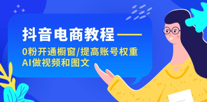 （11761期）抖音电商教程：0粉开通橱窗/提高账号权重/AI做视频和图文-搞砸网络——教你躺赚
