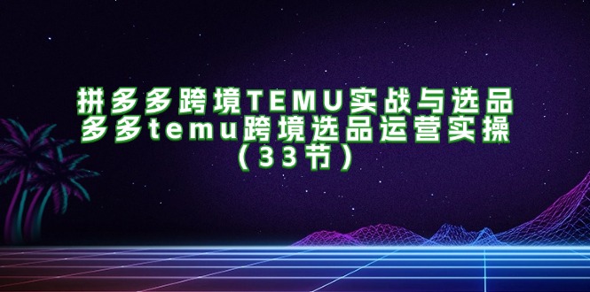 （11934期）拼多多跨境TEMU实战与选品，多多temu跨境选品运营实操（33节）-搞砸网络——教你躺赚