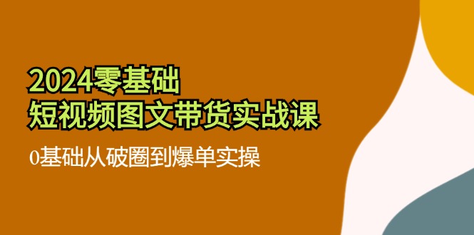 （11878期）2024零基础·短视频图文带货实战课：0基础从破圈到爆单实操（35节课）-搞砸网络——教你躺赚