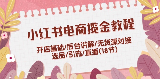 （12063期）小红书电商揽金教程：开店基础/后台讲解/无货源对接/选品/引流/直播(18节)-搞砸网络——教你躺赚