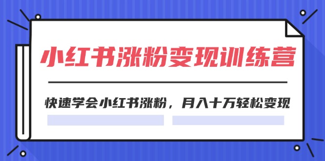 （11762期）2024小红书涨粉变现训练营，快速学会小红书涨粉，月入十万轻松变现(40节)-搞砸网络——教你躺赚