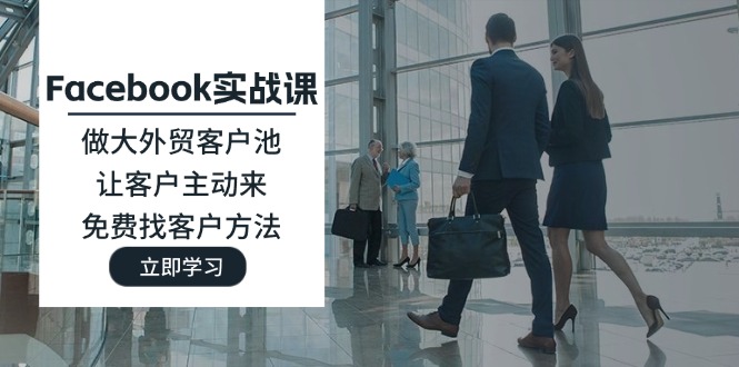（11913期）Facebook实战课：做大外贸客户池，让客户主动来，免费找客户方法-搞砸网络——教你躺赚