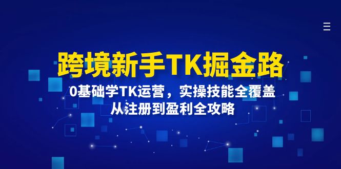 （12287期）跨境新手TK掘金路：0基础学TK运营，实操技能全覆盖，从注册到盈利全攻略-搞砸网络——教你躺赚