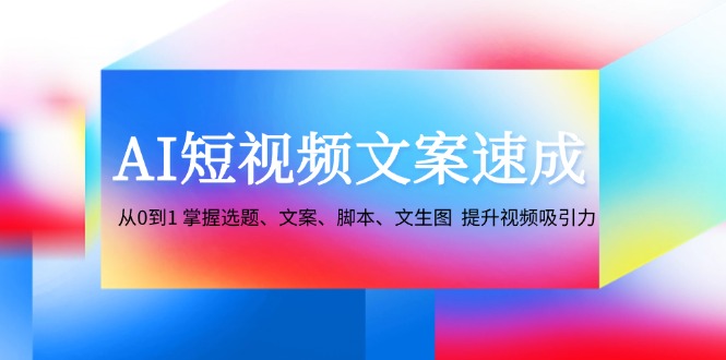 （12507期）AI短视频文案速成：从0到1 掌握选题、文案、脚本、文生图  提升视频吸引力-搞砸网络——教你躺赚