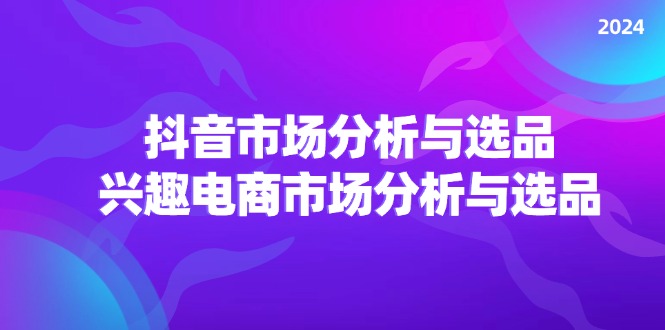 （11800期）2024抖音/市场分析与选品，兴趣电商市场分析与选品-搞砸网络——教你躺赚
