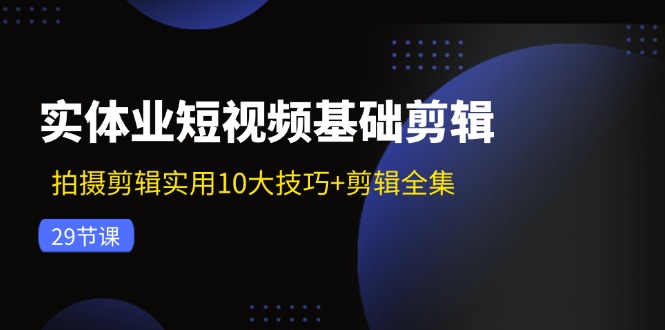 （11914期）实体业短视频基础剪辑：拍摄剪辑实用10大技巧+剪辑全集（29节）-搞砸网络——教你躺赚