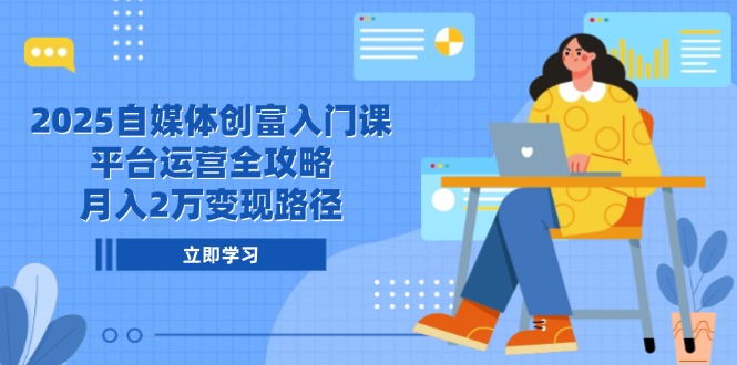 2025自媒体创富入门课，平台运营全攻略，月入2万变现路径-创新社-资源网-最新项目分享网站-搞砸网络——教你躺赚