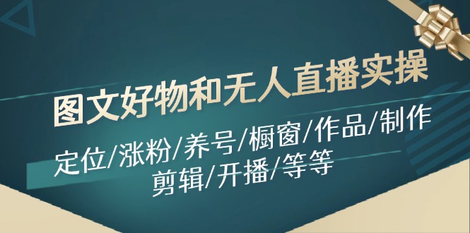 （11840期）图文好物和无人直播实操：定位/涨粉/养号/橱窗/作品/制作/剪辑/开播/等等-搞砸网络——教你躺赚