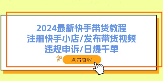 （11938期）2024最新快手带货教程：注册快手小店/发布带货视频/违规申诉/日爆千单-搞砸网络——教你躺赚