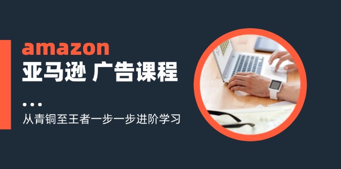 （11839期）amazon亚马逊 广告课程：从青铜至王者一步一步进阶学习（16节）-创新社-资源网-最新项目分享网站-搞砸网络——教你躺赚