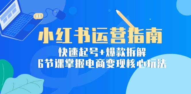 小红书运营指南：快速起号+爆款拆解，6节课掌握电商变现核心玩法-搞砸网络——多一条搞钱的路
