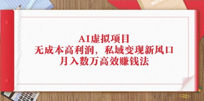 （12355期）AI虚拟项目：无成本高利润，私域变现新风口，月入数万高效赚钱法-搞砸网络——教你躺赚