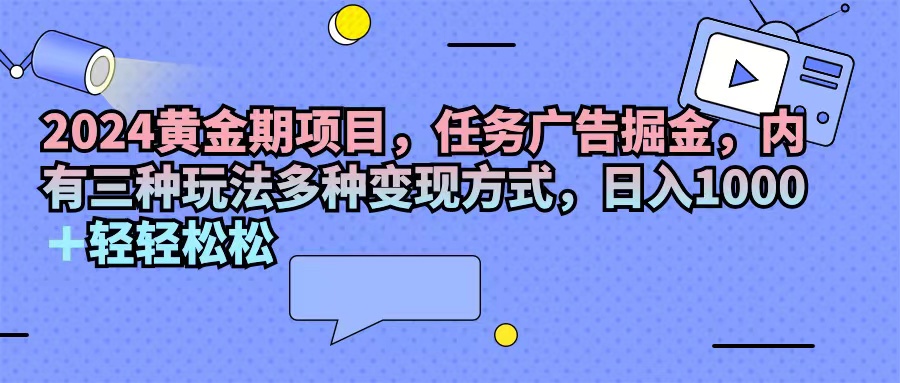 （11871期）2024黄金期项目，任务广告掘金，内有三种玩法多种变现方式，日入1000+…-搞砸网络——教你躺赚