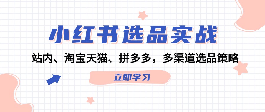 （12443期）小红书选品实战：站内、淘宝天猫、拼多多，多渠道选品策略-创新社-资源网-最新项目分享网站-搞砸网络——教你躺赚