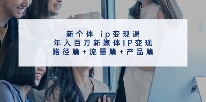 （11971期）新个体 ip变现课，年入百万新媒体IP变现，路径篇+流量篇+产品篇-创新社-资源网-最新项目分享网站-搞砸网络——教你躺赚