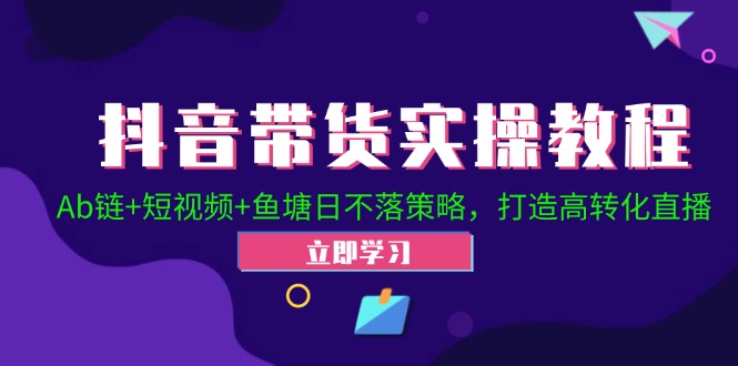 （12543期）抖音带货实操教程！Ab链+短视频+鱼塘日不落策略，打造高转化直播-搞砸网络——教你躺赚