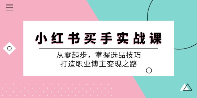 （12508期）小 红 书 买手实战课：从零起步，掌握选品技巧，打造职业博主变现之路-搞砸网络——教你躺赚