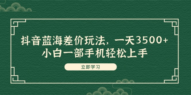 （11903期）抖音蓝海差价玩法，一天3500+，小白一部手机轻松上手-搞砸网络——教你躺赚