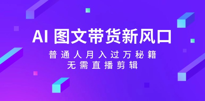 （12348期）AI 图文带货新风口：普通人月入过万秘籍，无需直播剪辑-搞砸网络——教你躺赚