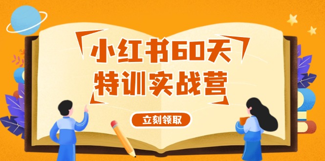 （12098期）小红书60天特训实战营（系统课）从0打造能赚钱的小红书账号（55节课）-搞砸网络——教你躺赚