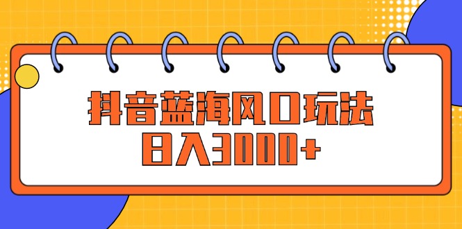 （12518期）抖音蓝海风口玩法，日入3000+-搞砸网络——教你躺赚