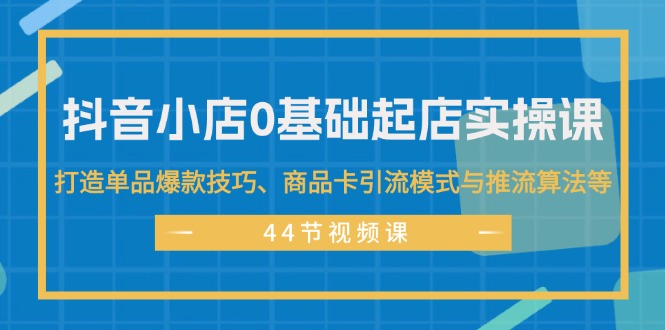 （11977期）抖音小店0基础起店实操课，打造单品爆款技巧、商品卡引流模式与推流算法等-创新社-资源网-最新项目分享网站-搞砸网络——教你躺赚