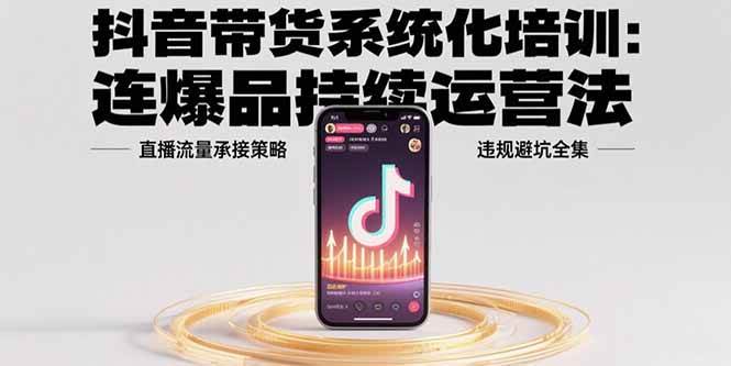 （15568期）抖音带货系统化培训：连爆品持续运营法，直播流量承接策略，违规避坑全集-搞砸网络-www.gaoza.cn
