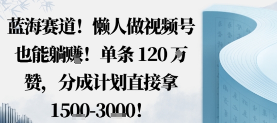 蓝海赛道，懒人做视频号也能躺挣，单条120W赞，分成计划直接拿1.5k，不用拍不用剪-搞砸网络-www.gaoza.cn