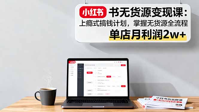 小红书无货源变现课：上瘾式搞钱计划，掌握无货源全流程，单店月利润2w+-搞砸网络-www.gaoza.cn