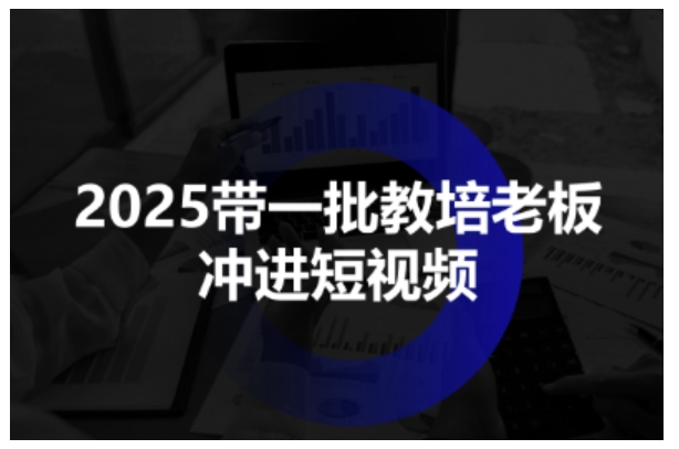 2025带一批教培老板冲进短视频，全方位助力教培人掌握短视频招生技能-搞砸网络-www.gaoza.cn