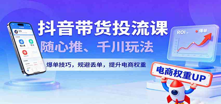 抖音带货投流课，随心推、千川玩法，爆单技巧，规避丢单，提升电商权重-搞砸网络-www.gaoza.cn