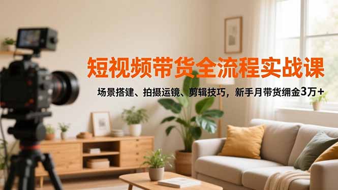 短视频带货全流程实战课，场景搭建、拍摄运镜、剪辑技巧，新手月带货佣金3万+-搞砸网络-www.gaoza.cn